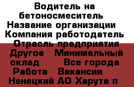 Водитель на бетоносмеситель › Название организации ­ Компания-работодатель › Отрасль предприятия ­ Другое › Минимальный оклад ­ 1 - Все города Работа » Вакансии   . Ненецкий АО,Харута п.